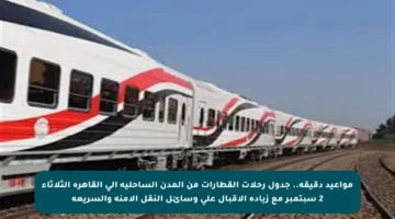 مواعيد دقيقة.. جدول رحلات القطارات من المدن الساحلية إلى القاهرة الثلاثاء 2 سبتمبر مع زيادة الإقبال على وسائل النقل الآمنة والسريعة